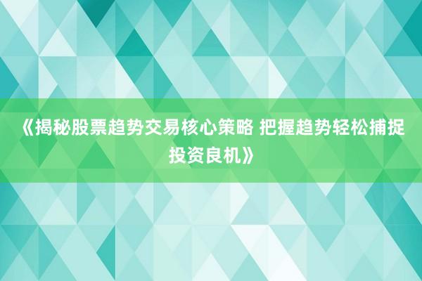 《揭秘股票趋势交易核心策略 把握趋势轻松捕捉投资良机》