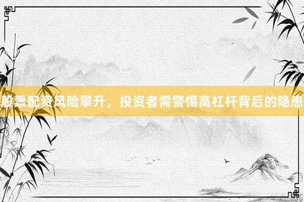 股票配资风险攀升,投资者需警惕高杠杆背后的隐患