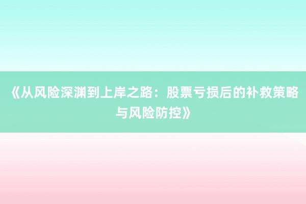 《从风险深渊到上岸之路：股票亏损后的补救策略与风险防控》