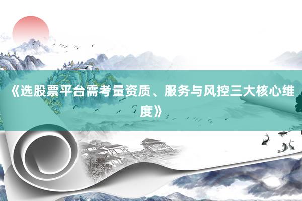 《选股票平台需考量资质、服务与风控三大核心维度》