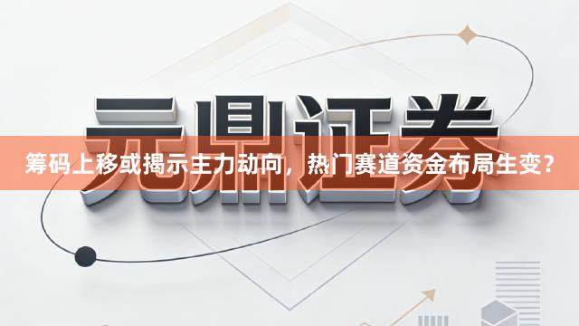 筹码上移或揭示主力动向,热门赛道资金布局生变?