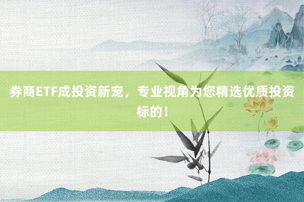 券商ETF成投资新宠,专业视角为您精选优质投资标的!