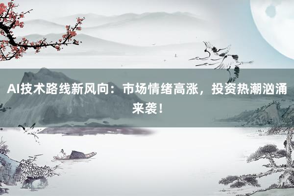 AI技术路线新风向：市场情绪高涨，投资热潮汹涌来袭！