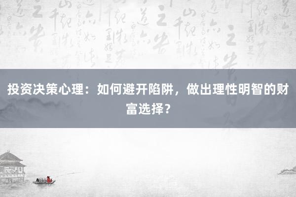 投资决策心理:如何避开陷阱,做出理性明智的财富选择?