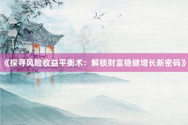《探寻风险收益平衡术:解锁财富稳健增长新密码》