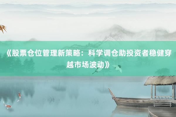《股票仓位管理新策略：科学调仓助投资者稳健穿越市场波动》