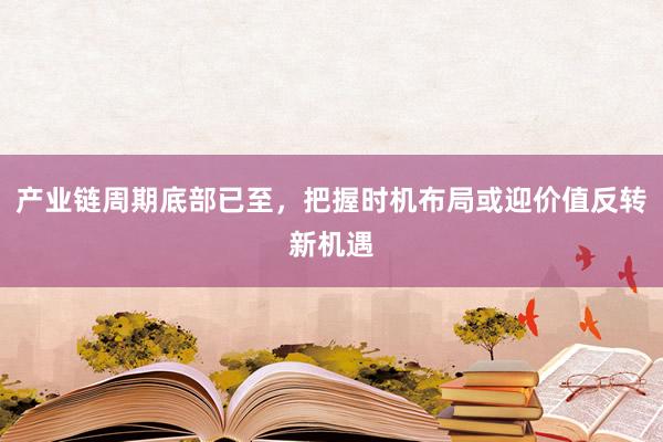 产业链周期底部已至，把握时机布局或迎价值反转新机遇