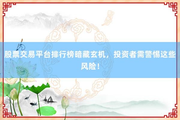 股票交易平台排行榜暗藏玄机,投资者需警惕这些风险!