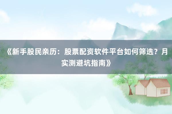 《新手股民亲历：股票配资软件平台如何筛选？月实测避坑指南》