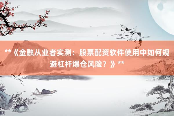 **《金融从业者实测：股票配资软件使用中如何规避杠杆爆仓风险？》**