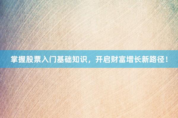 掌握股票入门基础知识，开启财富增长新路径！