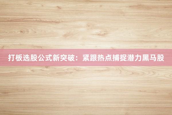 打板选股公式新突破：紧跟热点捕捉潜力黑马股