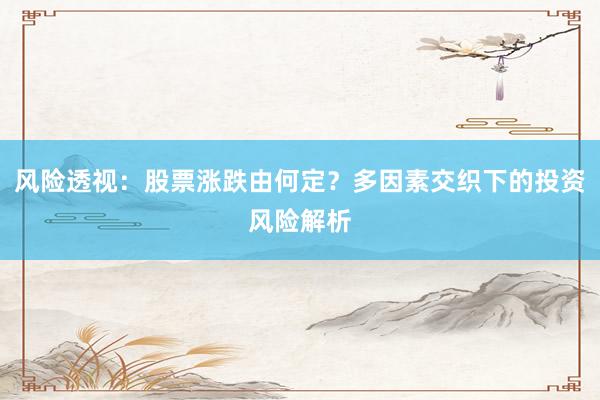 风险透视:股票涨跌由何定?多因素交织下的投资风险解析
