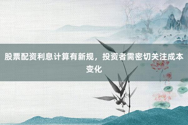 股票配资利息计算有新规，投资者需密切关注成本变化