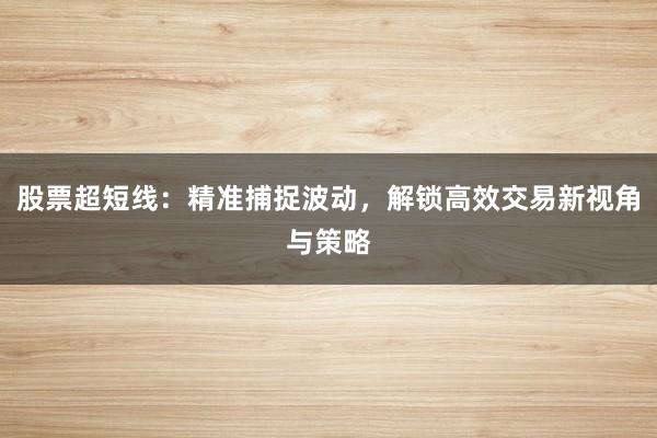 股票超短线：精准捕捉波动，解锁高效交易新视角与策略