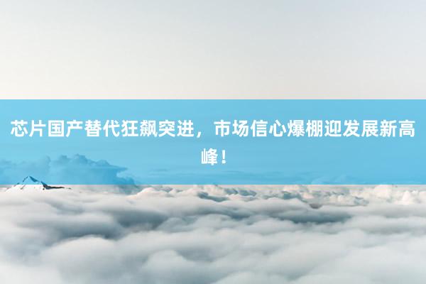 芯片国产替代狂飙突进,市场信心爆棚迎发展新高峰!