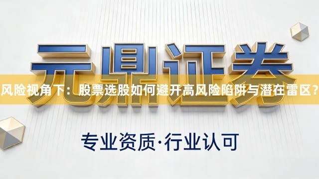 风险视角下：股票选股如何避开高风险陷阱与潜在雷区？