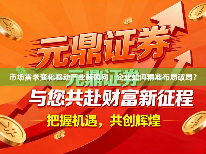 市场需求变化驱动产业新风向,企业如何精准布局破局?