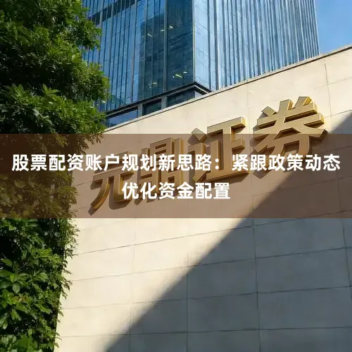股票配资账户规划新思路：紧跟政策动态优化资金配置