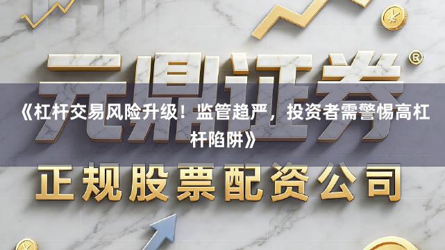《杠杆交易风险升级！监管趋严，投资者需警惕高杠杆陷阱》