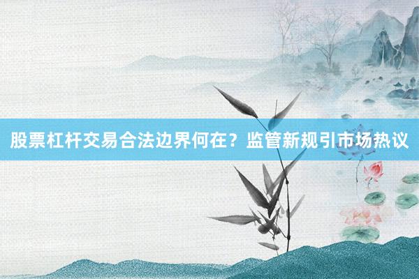 股票杠杆交易合法边界何在？监管新规引市场热议