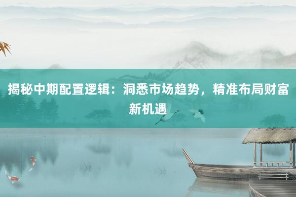 揭秘中期配置逻辑：洞悉市场趋势，精准布局财富新机遇