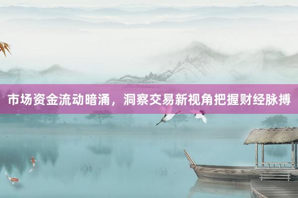 市场资金流动暗涌，洞察交易新视角把握财经脉搏