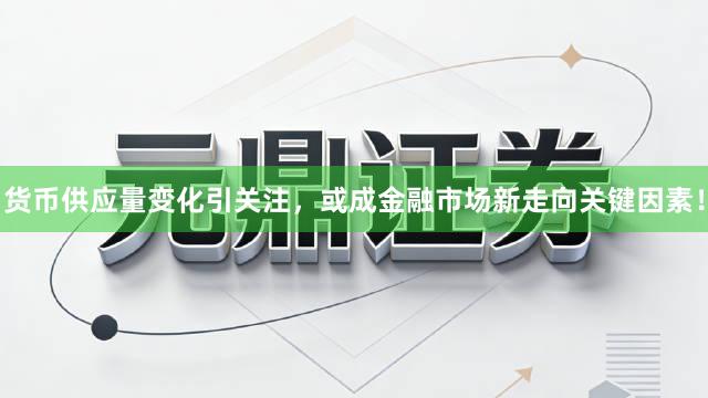 货币供应量变化引关注，或成金融市场新走向关键因素！
