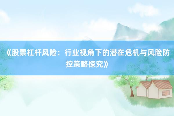 《股票杠杆风险：行业视角下的潜在危机与风险防控策略探究》