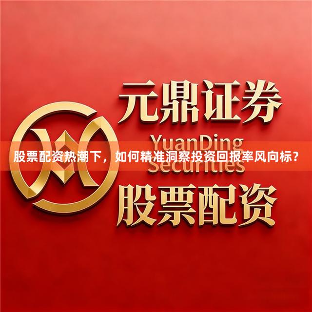 股票配资热潮下,如何精准洞察投资回报率风向标?