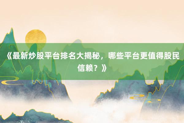 《最新炒股平台排名大揭秘，哪些平台更值得股民信赖？》