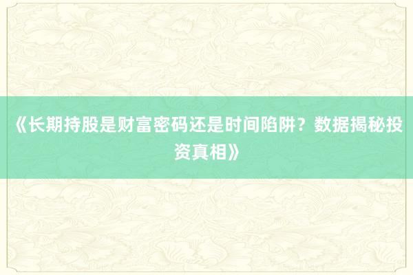 《长期持股是财富密码还是时间陷阱？数据揭秘投资真相》