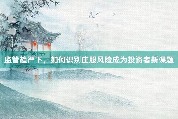 监管趋严下，如何识别庄股风险成为投资者新课题
