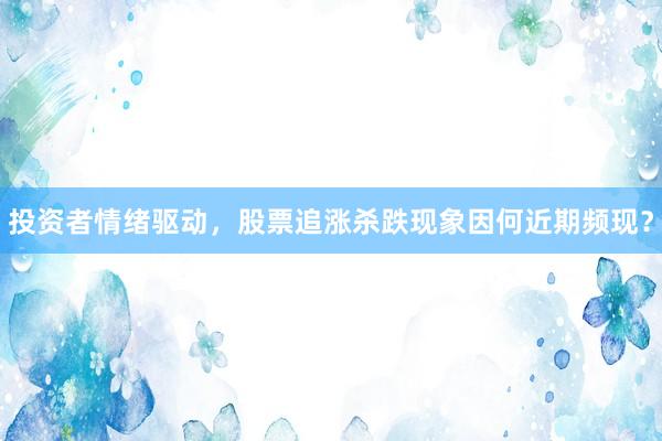 投资者情绪驱动，股票追涨杀跌现象因何近期频现？