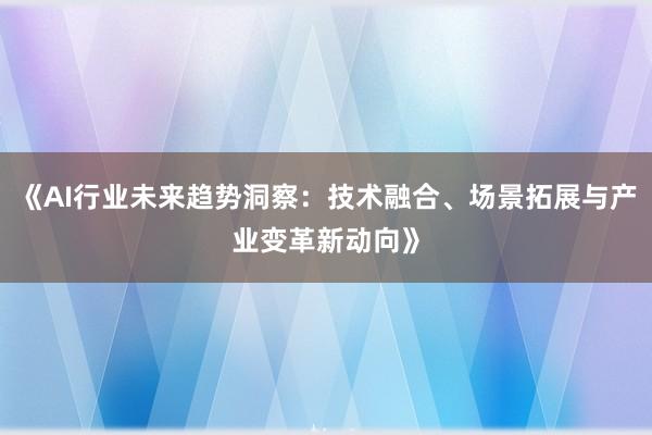 《AI行业未来趋势洞察:技术融合、场景拓展与产业变革新动向》