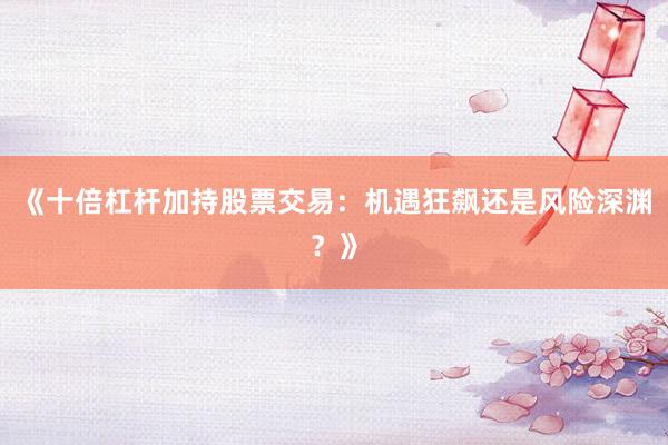 《十倍杠杆加持股票交易：机遇狂飙还是风险深渊？》