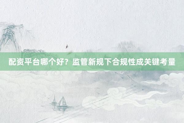 配资平台哪个好？监管新规下合规性成关键考量