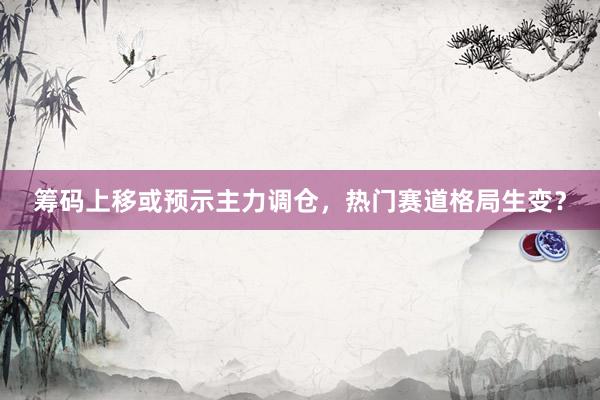 筹码上移或预示主力调仓，热门赛道格局生变？