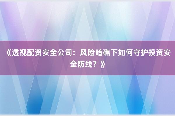 《透视配资安全公司：风险暗礁下如何守护投资安全防线？》