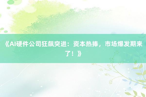 《AI硬件公司狂飙突进：资本热捧，市场爆发期来了！》