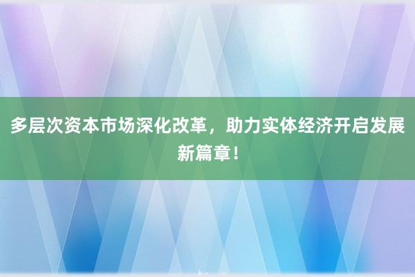 多层次资本市场深化改革，助力实体经济开启发展新篇章！