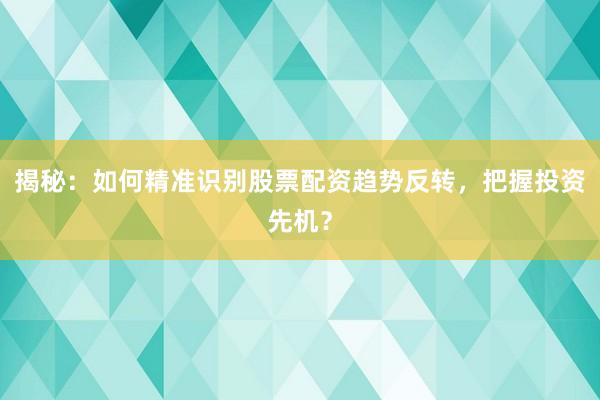 揭秘：如何精准识别股票配资趋势反转，把握投资先机？