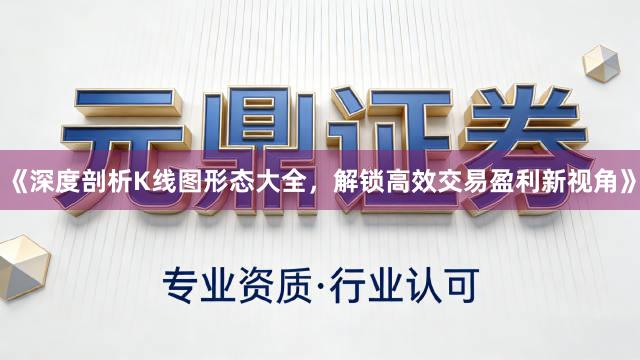 《深度剖析K线图形态大全，解锁高效交易盈利新视角》