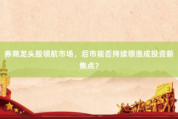 券商龙头股领航市场，后市能否持续领涨成投资新焦点？
