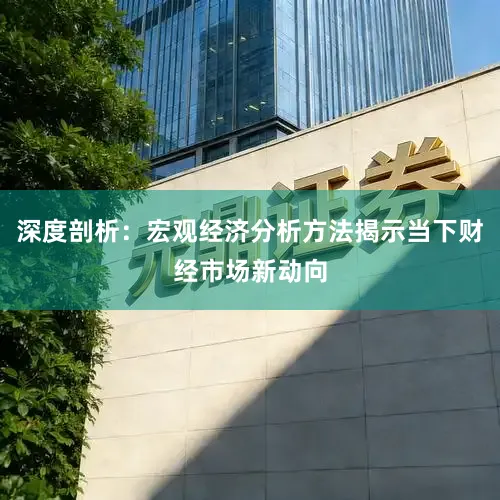 深度剖析：宏观经济分析方法揭示当下财经市场新动向