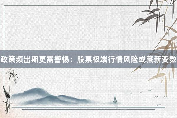 政策频出期更需警惕：股票极端行情风险或藏新变数