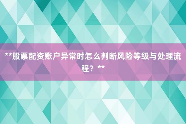 **股票配资账户异常时怎么判断风险等级与处理流程？**