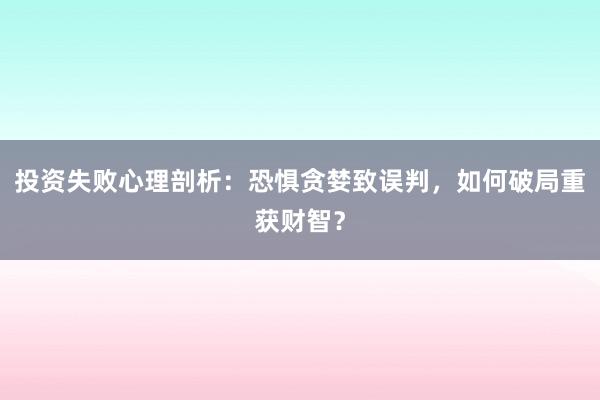 投资失败心理剖析：恐惧贪婪致误判，如何破局重获财智？