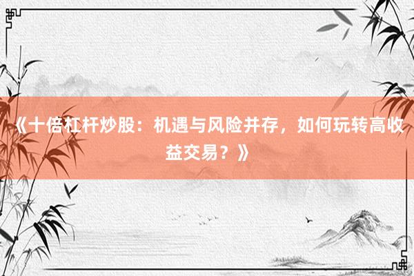 《十倍杠杆炒股：机遇与风险并存，如何玩转高收益交易？》