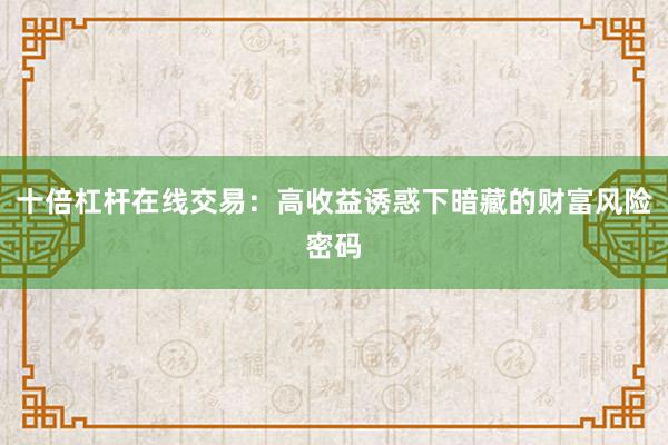 十倍杠杆在线交易：高收益诱惑下暗藏的财富风险密码
